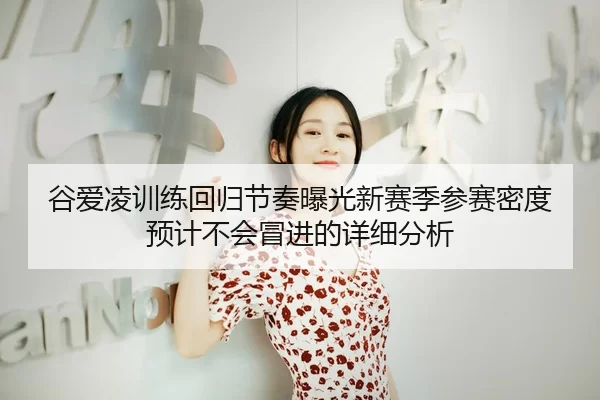 谷爱凌训练回归节奏曝光新赛季参赛密度预计不会冒进的详细分析