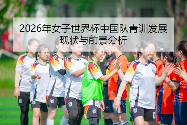 2026年女子世界杯中国队青训发展现状与前景分析