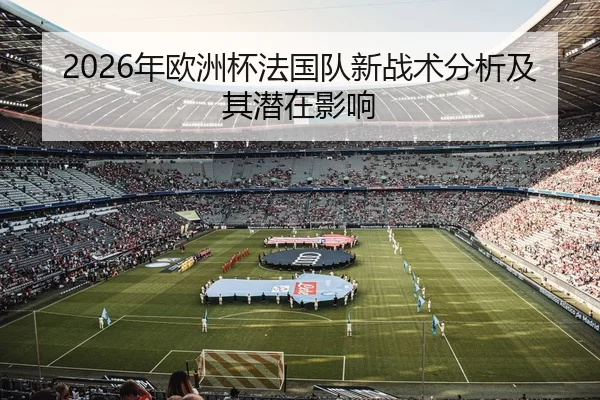 2026年欧洲杯法国队新战术分析及其潜在影响