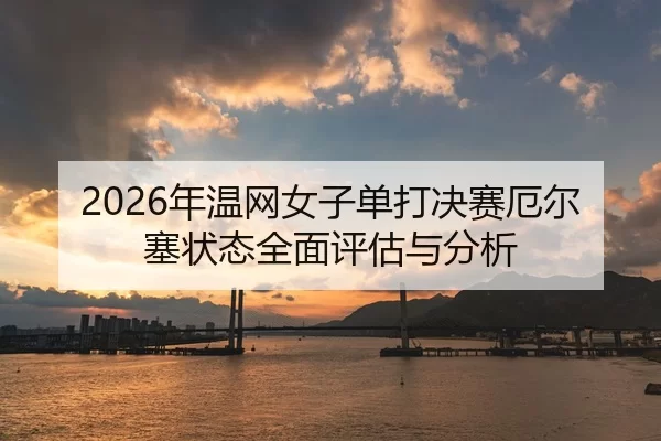 2026年温网女子单打决赛厄尔塞状态全面评估与分析