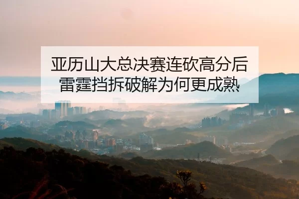 亚历山大总决赛连砍高分后 雷霆挡拆破解为何更成熟