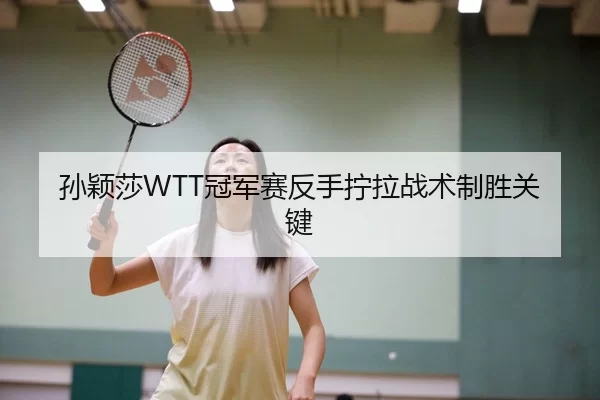 孙颖莎WTT冠军赛反手拧拉战术制胜关键