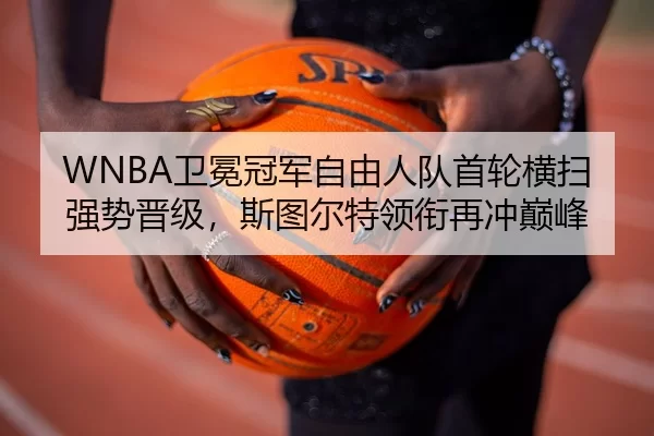 WNBA卫冕冠军自由人队首轮横扫强势晋级，斯图尔特领衔再冲巅峰