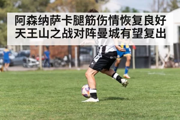 阿森纳萨卡腿筋伤情恢复良好 天王山之战对阵曼城有望复出