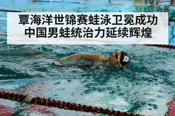 覃海洋世锦赛蛙泳卫冕成功 中国男蛙统治力延续辉煌