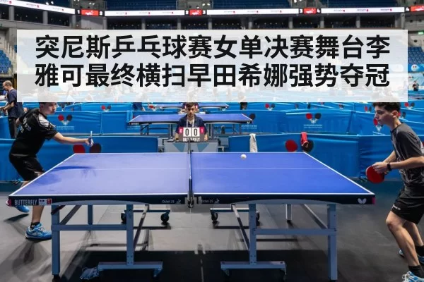 突尼斯乒乓球赛女单决赛舞台李雅可最终横扫早田希娜强势夺冠