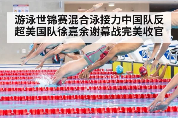 游泳世锦赛混合泳接力中国队反超美国队徐嘉余谢幕战完美收官
