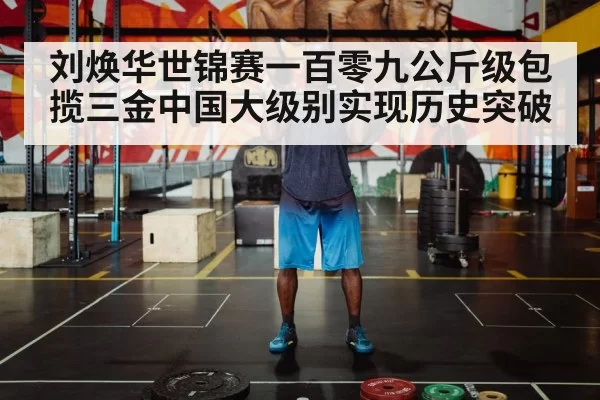 刘焕华世锦赛一百零九公斤级包揽三金中国大级别实现历史突破