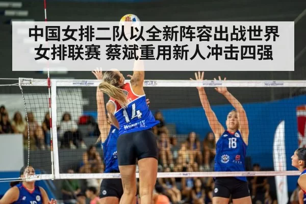 中国女排二队以全新阵容出战世界女排联赛 蔡斌重用新人冲击四强