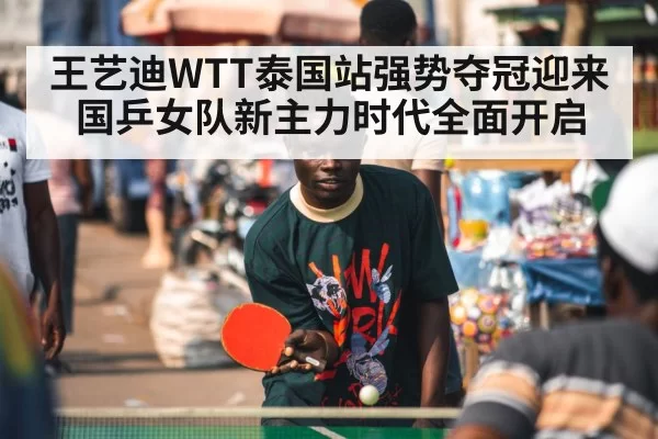 王艺迪WTT泰国站强势夺冠迎来国乒女队新主力时代全面开启