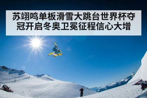 苏翊鸣单板滑雪大跳台世界杯夺冠开启冬奥卫冕征程信心大增