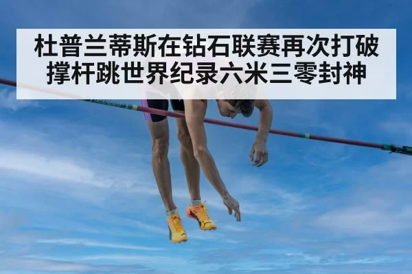 杜普兰蒂斯在钻石联赛再次打破撑杆跳世界纪录六米三零封神