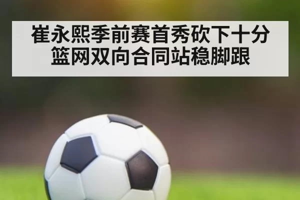 崔永熙季前赛首秀砍下十分篮网双向合同站稳脚跟